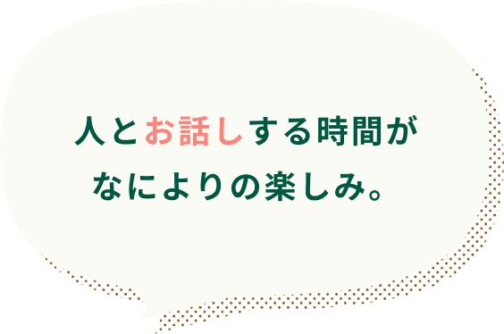 人とお話しする時間がなによりの楽しみ。